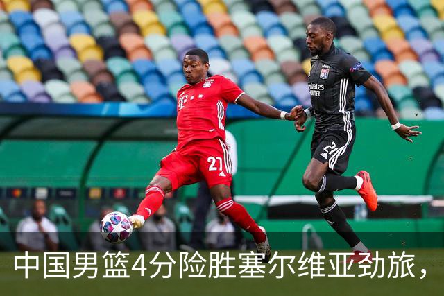 中国男篮4分险胜塞尔维亚劲旅，徐昕10分8板4封盖，王俊杰18+14